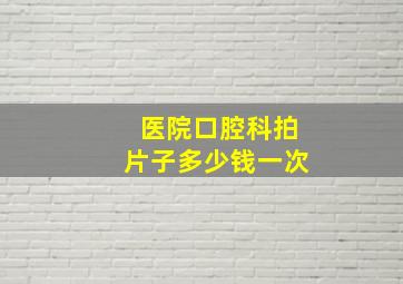 医院口腔科拍片子多少钱一次