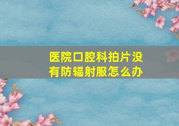 医院口腔科拍片没有防辐射服怎么办