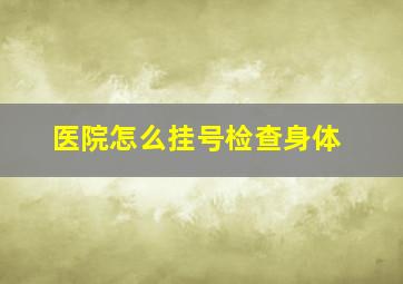 医院怎么挂号检查身体