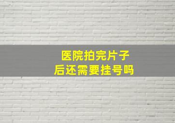 医院拍完片子后还需要挂号吗