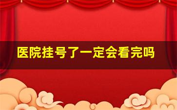 医院挂号了一定会看完吗