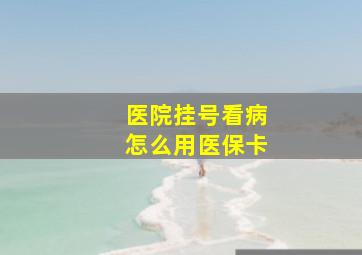 医院挂号看病怎么用医保卡