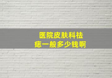 医院皮肤科祛痣一般多少钱啊