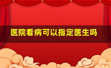 医院看病可以指定医生吗