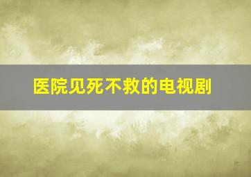 医院见死不救的电视剧