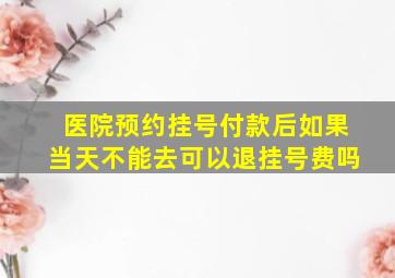 医院预约挂号付款后如果当天不能去可以退挂号费吗