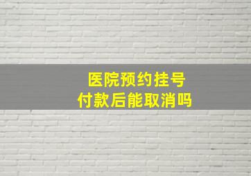 医院预约挂号付款后能取消吗