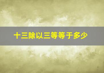 十三除以三等等于多少