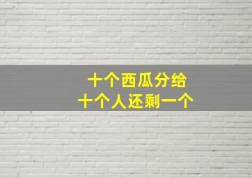 十个西瓜分给十个人还剩一个