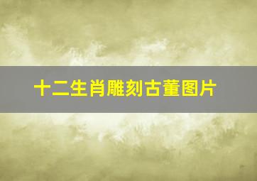 十二生肖雕刻古董图片