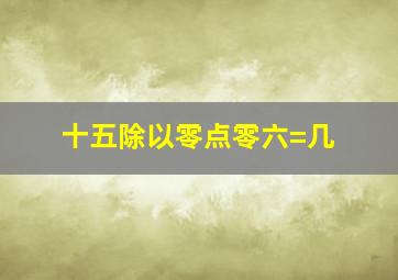 十五除以零点零六=几