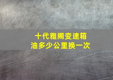 十代雅阁变速箱油多少公里换一次