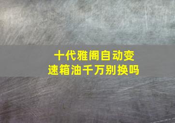 十代雅阁自动变速箱油千万别换吗