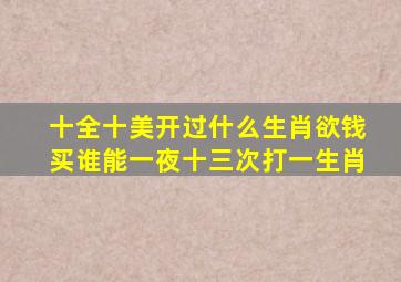 十全十美开过什么生肖欲钱买谁能一夜十三次打一生肖