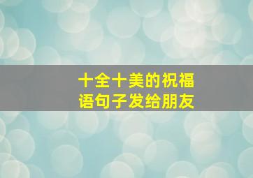 十全十美的祝福语句子发给朋友