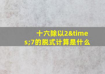 十六除以2×7的脱式计算是什么