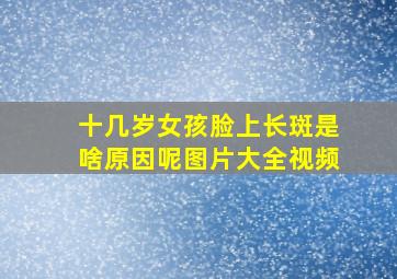 十几岁女孩脸上长斑是啥原因呢图片大全视频