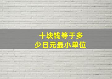 十块钱等于多少日元最小单位