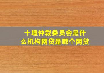 十堰仲裁委员会是什么机构网贷是哪个网贷