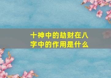 十神中的劫财在八字中的作用是什么