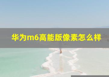 华为m6高能版像素怎么样