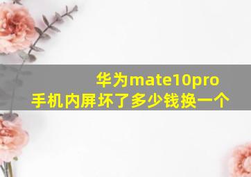 华为mate10pro手机内屏坏了多少钱换一个