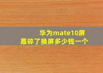 华为mate10屏幕碎了换屏多少钱一个