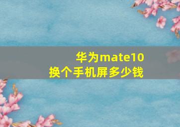 华为mate10换个手机屏多少钱