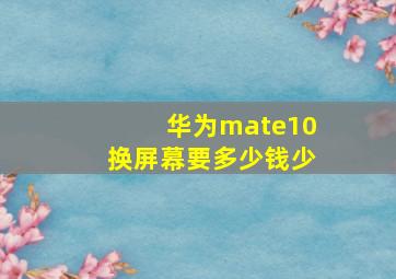 华为mate10换屏幕要多少钱少