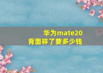 华为mate20背面碎了要多少钱