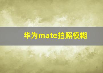 华为mate拍照模糊