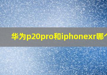 华为p20pro和iphonexr哪个好