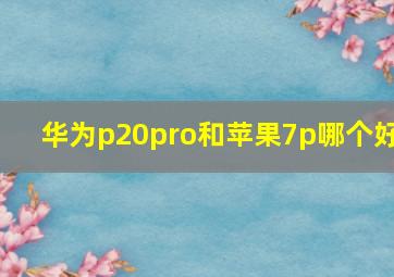 华为p20pro和苹果7p哪个好