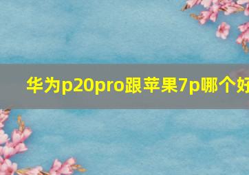 华为p20pro跟苹果7p哪个好