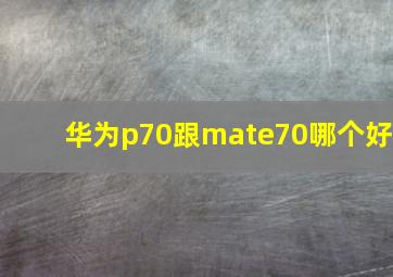 华为p70跟mate70哪个好