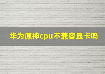 华为原神cpu不兼容显卡吗