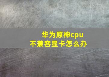 华为原神cpu不兼容显卡怎么办