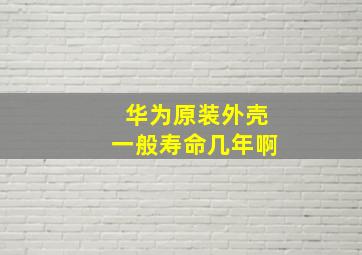 华为原装外壳一般寿命几年啊