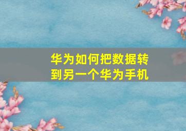 华为如何把数据转到另一个华为手机