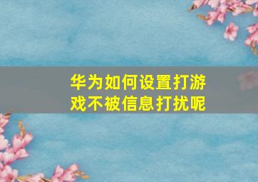 华为如何设置打游戏不被信息打扰呢