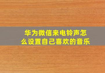 华为微信来电铃声怎么设置自己喜欢的音乐