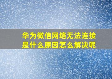 华为微信网络无法连接是什么原因怎么解决呢