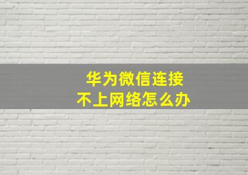 华为微信连接不上网络怎么办