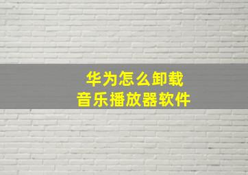 华为怎么卸载音乐播放器软件