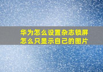 华为怎么设置杂志锁屏怎么只显示自己的图片