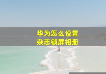 华为怎么设置杂志锁屏相册