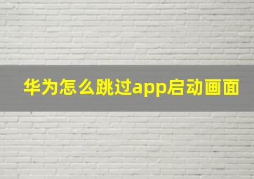 华为怎么跳过app启动画面