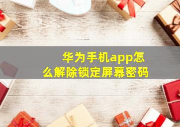 华为手机app怎么解除锁定屏幕密码