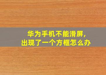 华为手机不能滑屏,出现了一个方框怎么办