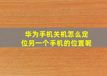 华为手机关机怎么定位另一个手机的位置呢